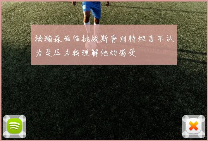 杨瀚森面临挑战斯普利特坦言不认为是压力我理解他的感受