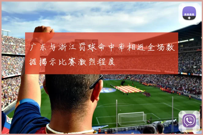 广东与浙江罚球命中率相近全场数据揭示比赛激烈程度