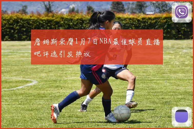 詹姆斯荣膺1月7日NBA最佳球员直播吧评选引发热议