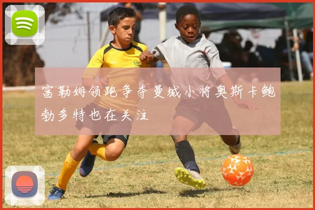 富勒姆领跑争夺曼城小将奥斯卡鲍勃多特也在关注