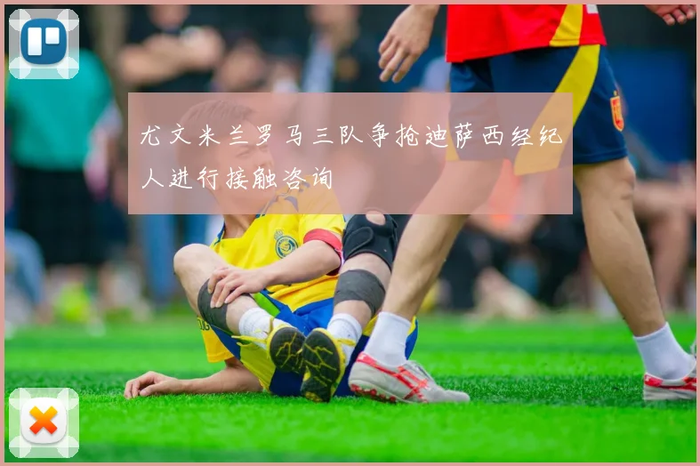 尤文米兰罗马三队争抢迪萨西经纪人进行接触咨询