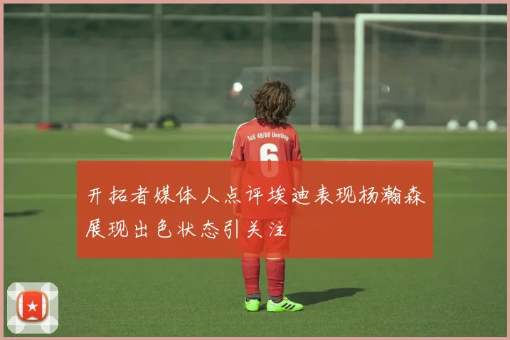 开拓者媒体人点评埃迪表现杨瀚森展现出色状态引关注
