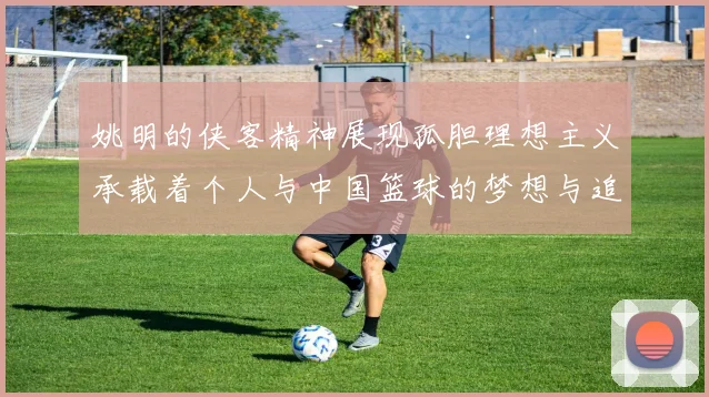 姚明的侠客精神展现孤胆理想主义承载着个人与中国篮球的梦想与追求