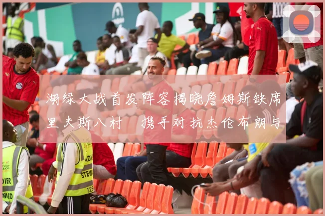 湖绿大战首发阵容揭晓詹姆斯缺席里夫斯八村塁携手对抗杰伦布朗与怀特