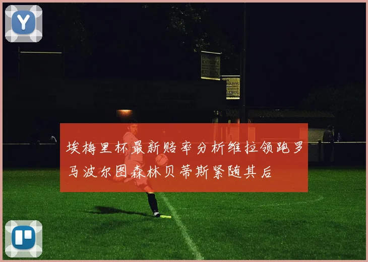 埃梅里杯最新赔率分析维拉领跑罗马波尔图森林贝蒂斯紧随其后