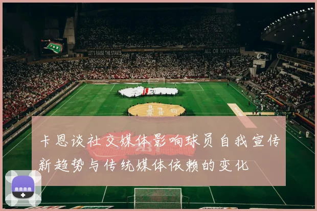 卡恩谈社交媒体影响球员自我宣传新趋势与传统媒体依赖的变化