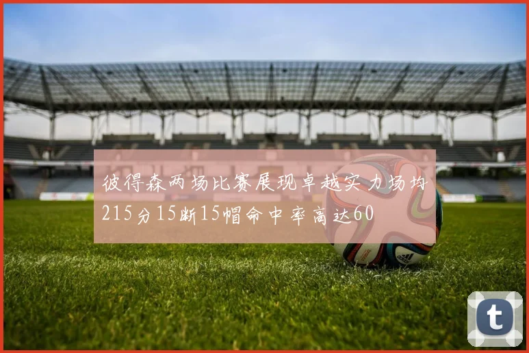 彼得森两场比赛展现卓越实力场均215分15断15帽命中率高达60