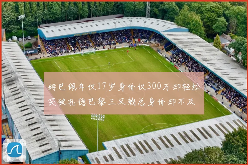 姆巴佩年仅17岁身价仅300万却轻松突破孔德巴黎三叉戟总身价却不及亚马尔一半