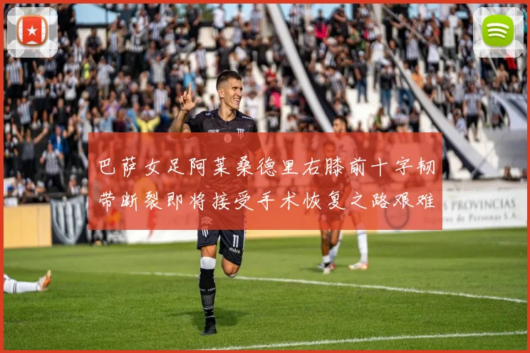巴萨女足阿莱桑德里右膝前十字韧带断裂即将接受手术恢复之路艰难