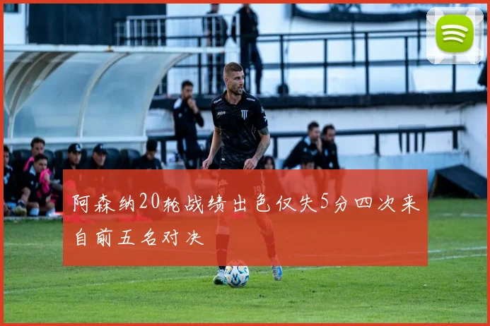 阿森纳20轮战绩出色仅失5分四次来自前五名对决