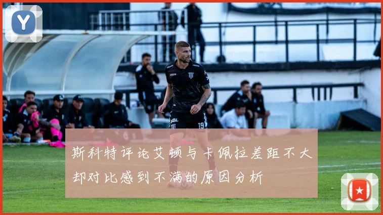 斯科特评论艾顿与卡佩拉差距不大却对比感到不满的原因分析