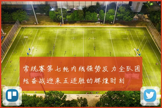 常规赛第七轮内线强势发力全队团结奋战迎来五连胜的辉煌时刻