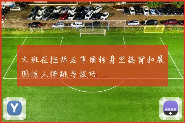文班在挡拆后华丽转身空接背扣展现惊人弹跳与技巧
