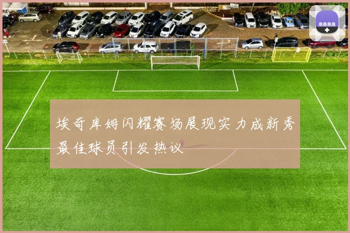 埃奇库姆闪耀赛场展现实力成新秀最佳球员引发热议