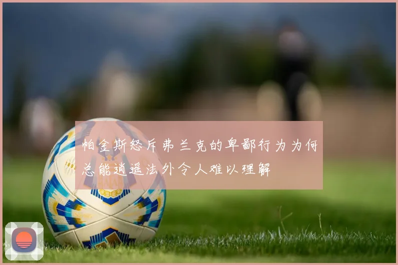 帕金斯怒斥弗兰克的卑鄙行为为何总能逍遥法外令人难以理解