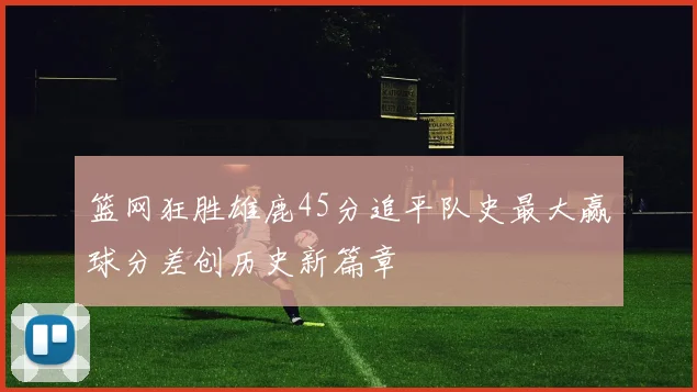 篮网狂胜雄鹿45分追平队史最大赢球分差创历史新篇章