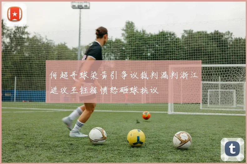 何超手球染黄引争议裁判漏判浙江进攻王钰栋愤怒砸球抗议