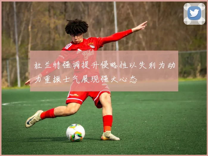 杜兰特强调提升侵略性以失利为动力重振士气展现强大心态