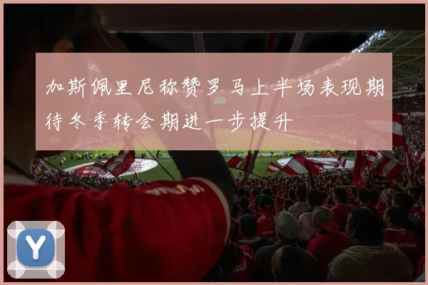 加斯佩里尼称赞罗马上半场表现期待冬季转会期进一步提升