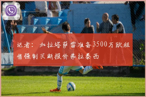 记者：加拉塔萨雷准备3500万欧租借强制买断报价弗拉泰西