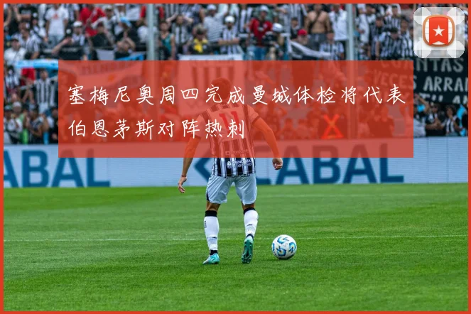 塞梅尼奥周四完成曼城体检将代表伯恩茅斯对阵热刺
