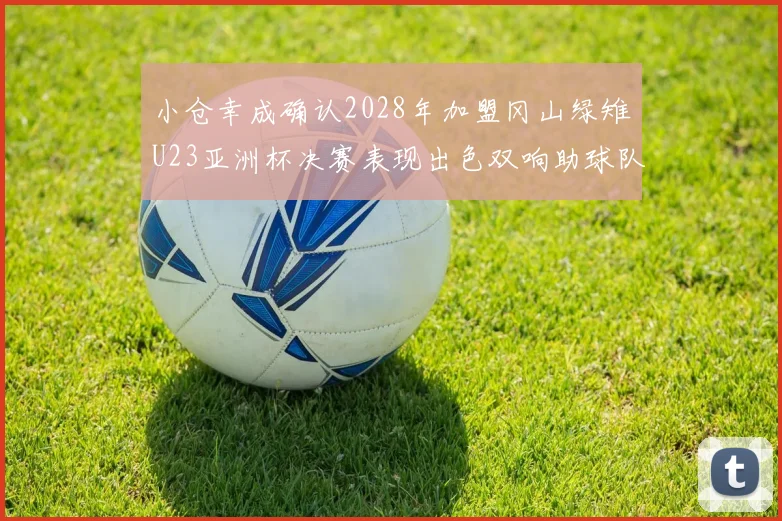 小仓幸成确认2028年加盟冈山绿雉U23亚洲杯决赛表现出色双响助球队夺冠