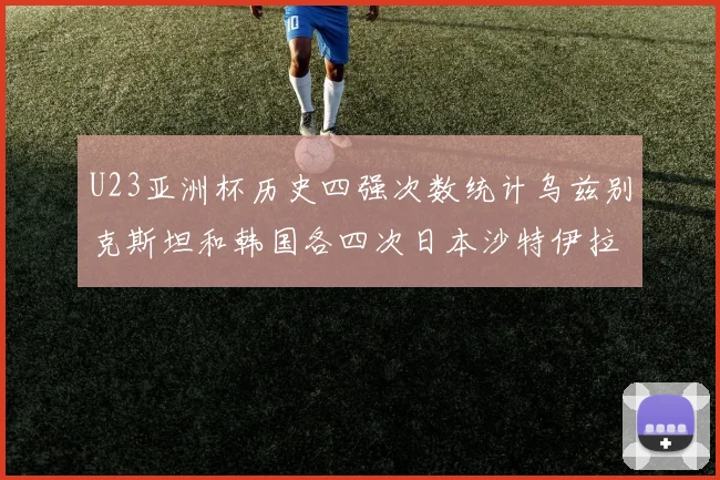 U23亚洲杯历史四强次数统计乌兹别克斯坦和韩国各四次日本沙特伊拉克三次
