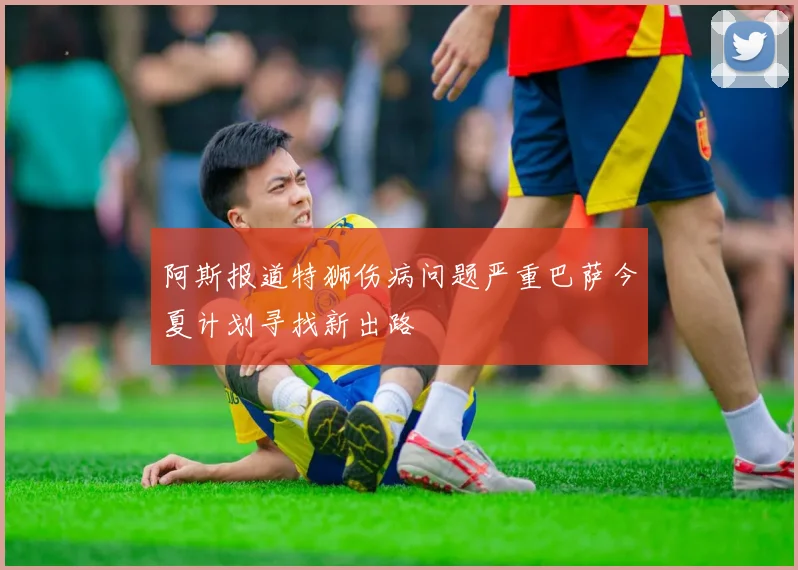 阿斯报道特狮伤病问题严重巴萨今夏计划寻找新出路