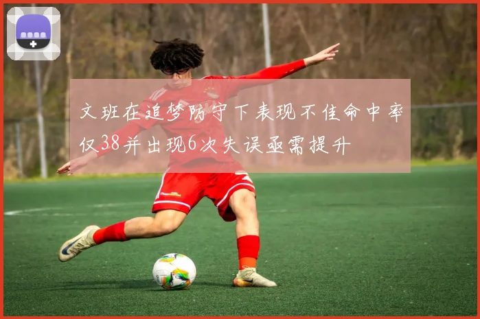 文班在追梦防守下表现不佳命中率仅38并出现6次失误亟需提升