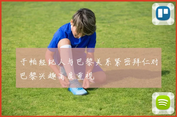 于帕经纪人与巴黎关系紧密拜仁对巴黎兴趣高度重视