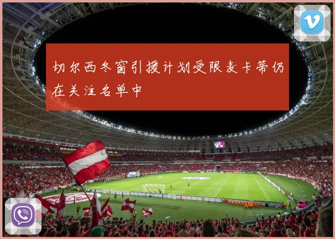 切尔西冬窗引援计划受限麦卡蒂仍在关注名单中