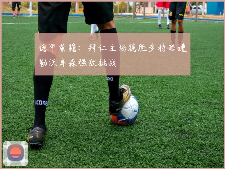德甲前瞻：拜仁主场稳胜多特恐遭勒沃库森强敌挑战