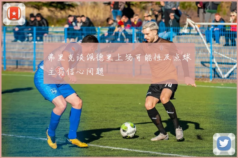 弗里克谈佩德里上场可能性及点球主罚信心问题