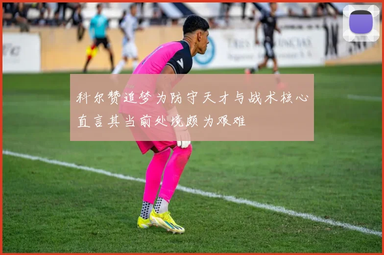 科尔赞追梦为防守天才与战术核心直言其当前处境颇为艰难