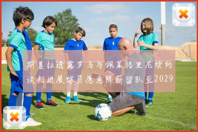斯基拉透露罗马与佩莱格里尼续约谈判进展球员愿意降薪留队至2029年