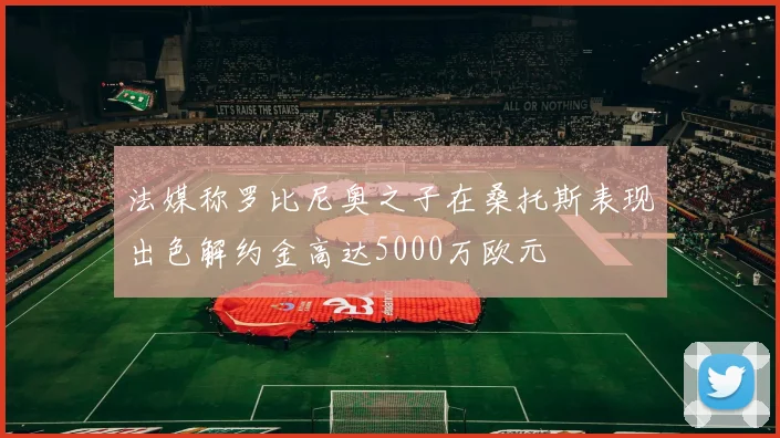 法媒称罗比尼奥之子在桑托斯表现出色解约金高达5000万欧元
