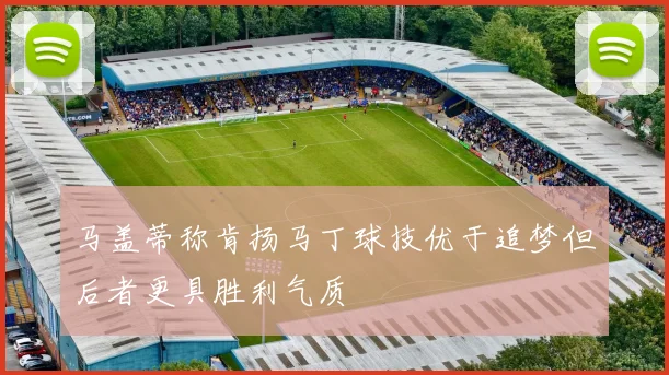 马盖蒂称肯扬马丁球技优于追梦但后者更具胜利气质