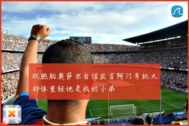 双胞胎奥萨尔自信发言阿门年纪大却体重轻他是我的小弟