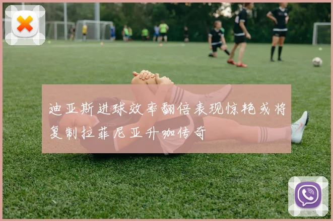 迪亚斯进球效率翻倍表现惊艳或将复制拉菲尼亚升咖传奇
