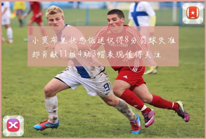 小莫布里状态低迷仅得8分罚球失准却贡献11板4助3帽表现值得关注