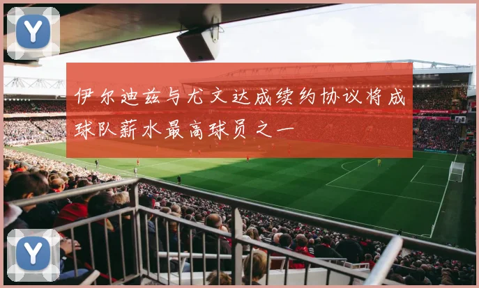 伊尔迪兹与尤文达成续约协议将成球队薪水最高球员之一
