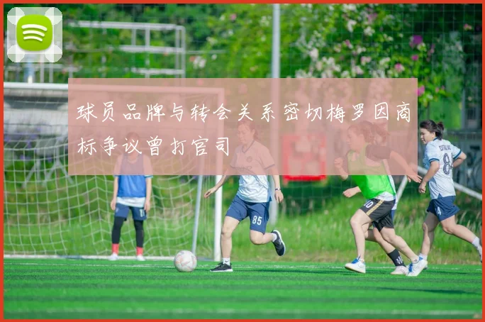 球员品牌与转会关系密切梅罗因商标争议曾打官司