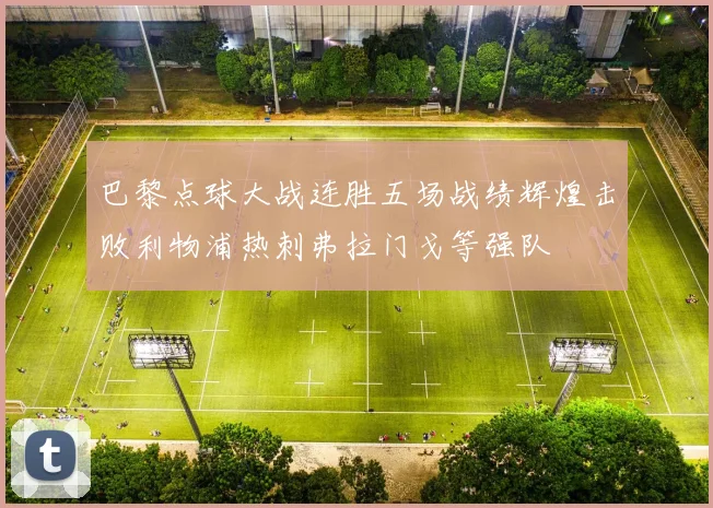 巴黎点球大战连胜五场战绩辉煌击败利物浦热刺弗拉门戈等强队