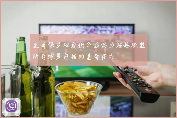里奇保罗称爱德华兹实力超越联盟所有球员包括约基奇在内