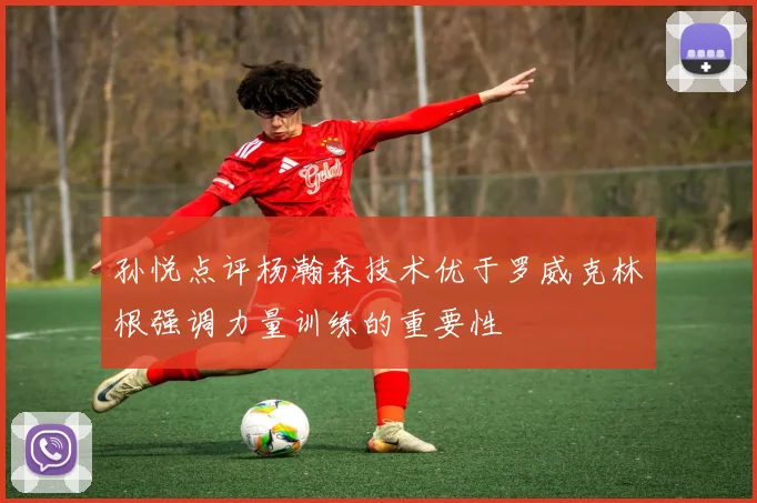 孙悦点评杨瀚森技术优于罗威克林根强调力量训练的重要性