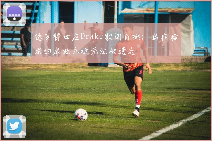 德罗赞回应Drake歌词自嘲：我在猛龙的成就永远无法被遗忘