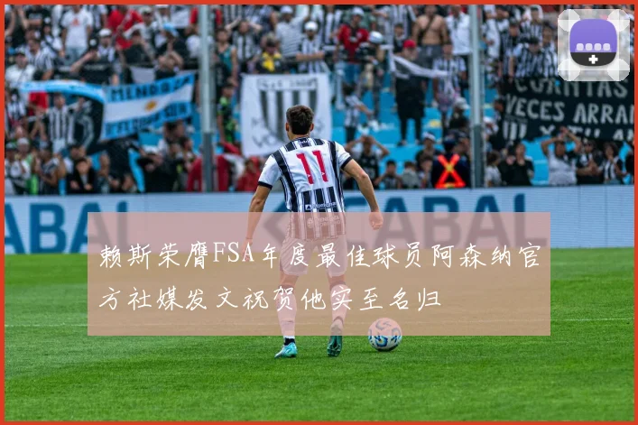 赖斯荣膺FSA年度最佳球员阿森纳官方社媒发文祝贺他实至名归