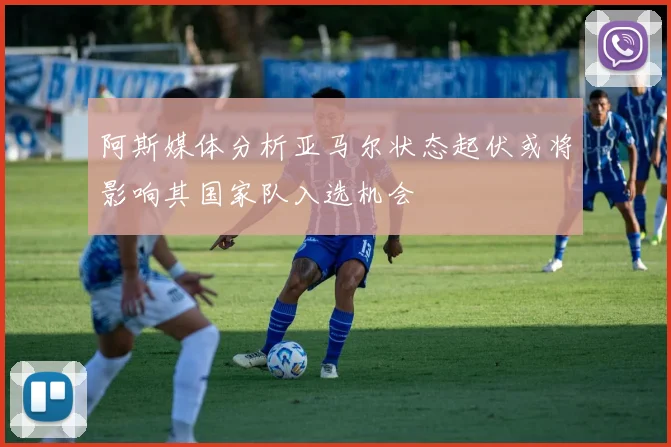 阿斯媒体分析亚马尔状态起伏或将影响其国家队入选机会