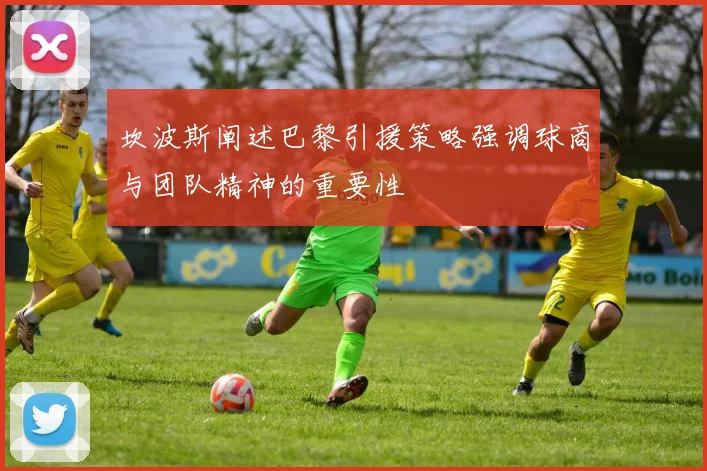 坎波斯阐述巴黎引援策略强调球商与团队精神的重要性