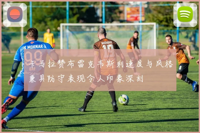卡马拉赞布雷克韦斯利速度与风格兼具防守表现令人印象深刻